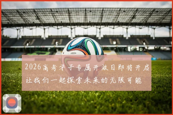 2026高考学子专属开放日即将开启让我们一起探索未来的无限可能