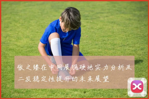 张之臻在中网展现硬地实力分析及二发稳定性提升的未来展望