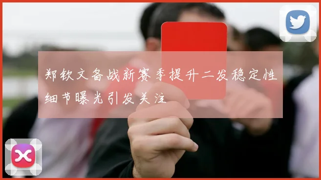 郑钦文备战新赛季提升二发稳定性细节曝光引发关注