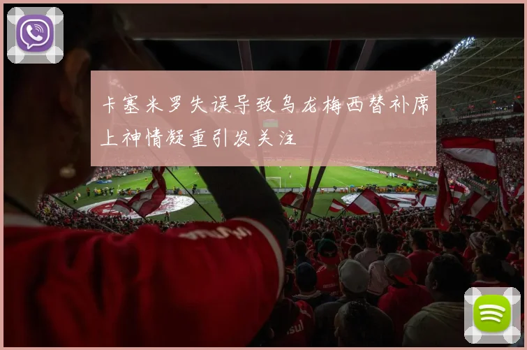 卡塞米罗失误导致乌龙梅西替补席上神情凝重引发关注