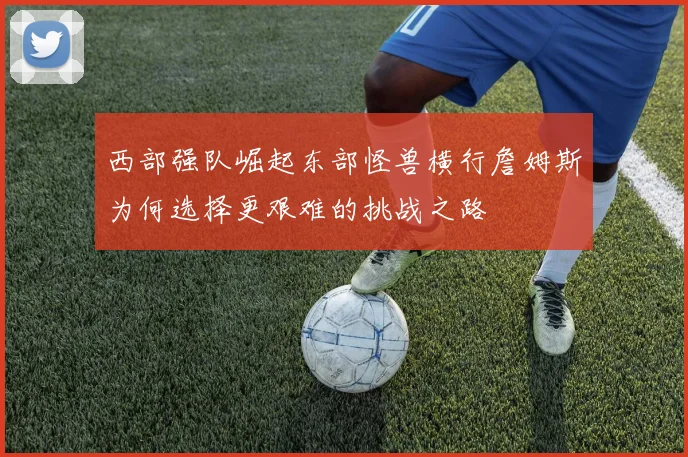 西部强队崛起东部怪兽横行詹姆斯为何选择更艰难的挑战之路