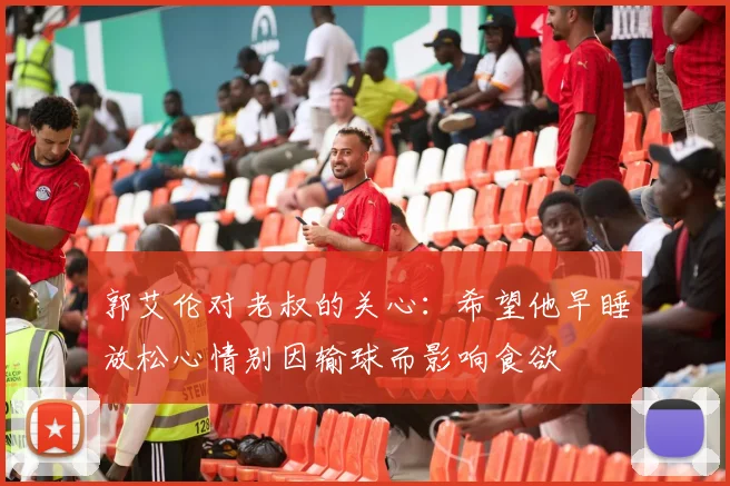 郭艾伦对老叔的关心：希望他早睡放松心情别因输球而影响食欲